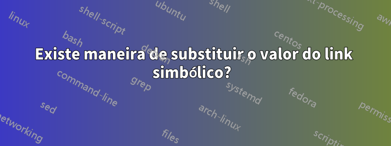 Existe maneira de substituir o valor do link simbólico? 