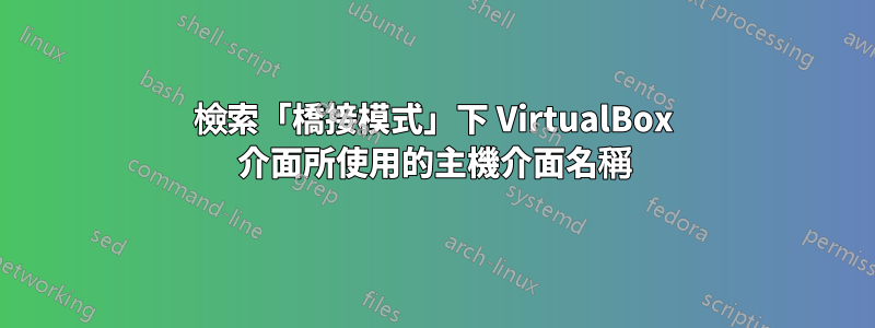 檢索「橋接模式」下 VirtualBox 介面所使用的主機介面名稱