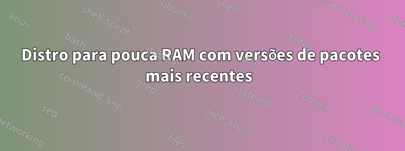 Distro para pouca RAM com versões de pacotes mais recentes 