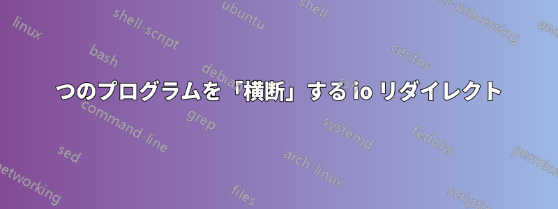 2 つのプログラムを「横断」する io リダイレクト