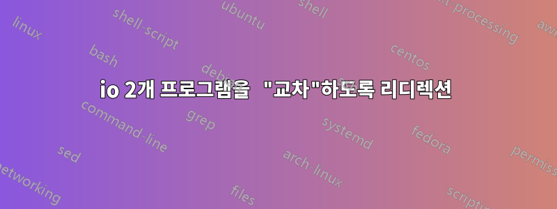 io 2개 프로그램을 "교차"하도록 리디렉션