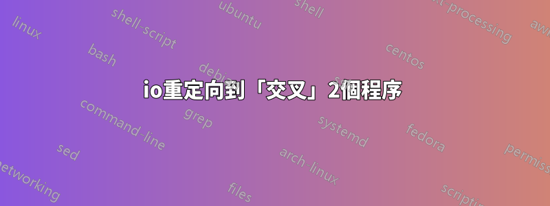 io重定向到「交叉」2個程序