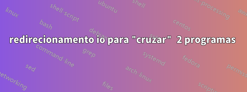 redirecionamento io para "cruzar" 2 programas