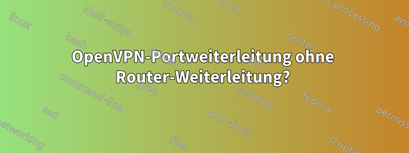 OpenVPN-Portweiterleitung ohne Router-Weiterleitung?