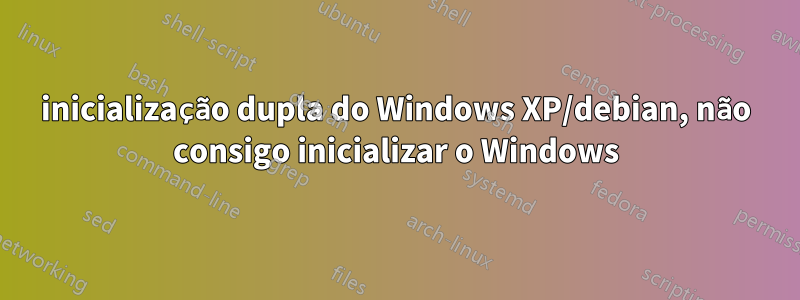 inicialização dupla do Windows XP/debian, não consigo inicializar o Windows