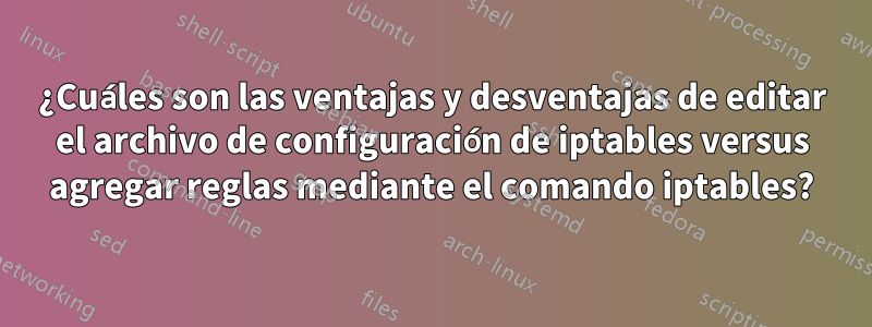 ¿Cuáles son las ventajas y desventajas de editar el archivo de configuración de iptables versus agregar reglas mediante el comando iptables?