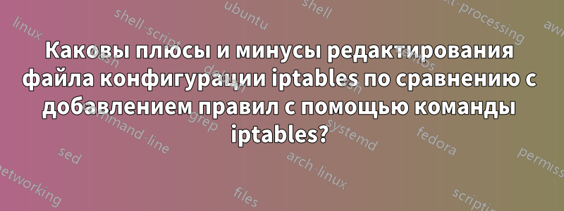 Каковы плюсы и минусы редактирования файла конфигурации iptables по сравнению с добавлением правил с помощью команды iptables?