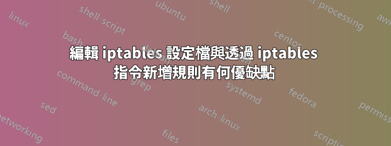 編輯 iptables 設定檔與透過 iptables 指令新增規則有何優缺點