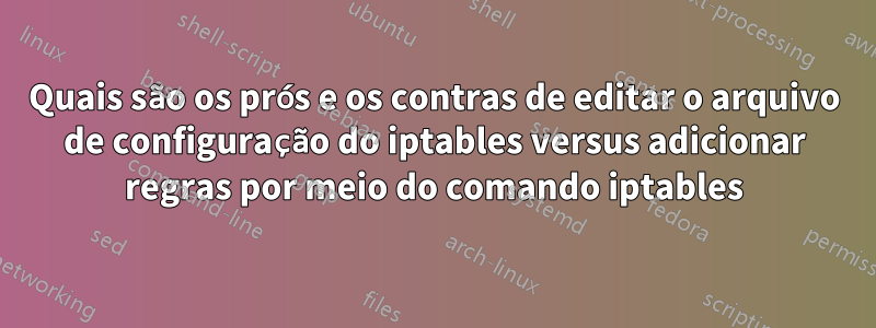 Quais são os prós e os contras de editar o arquivo de configuração do iptables versus adicionar regras por meio do comando iptables