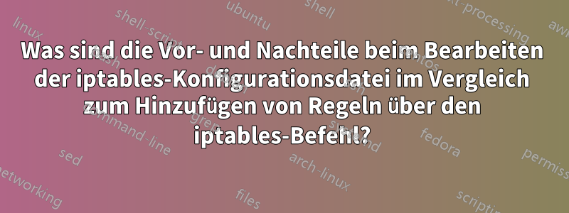 Was sind die Vor- und Nachteile beim Bearbeiten der iptables-Konfigurationsdatei im Vergleich zum Hinzufügen von Regeln über den iptables-Befehl?