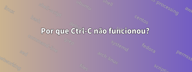 Por que Ctrl-C não funcionou?