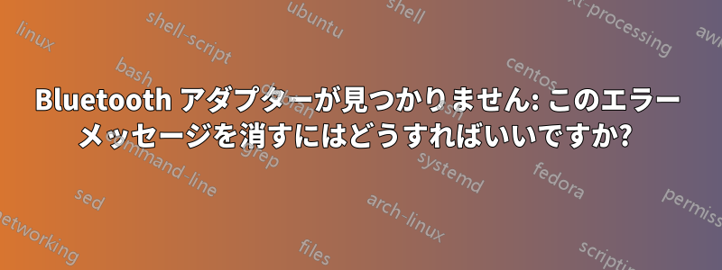 Bluetooth アダプターが見つかりません: このエラー メッセージを消すにはどうすればいいですか? 