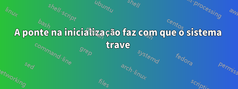 A ponte na inicialização faz com que o sistema trave