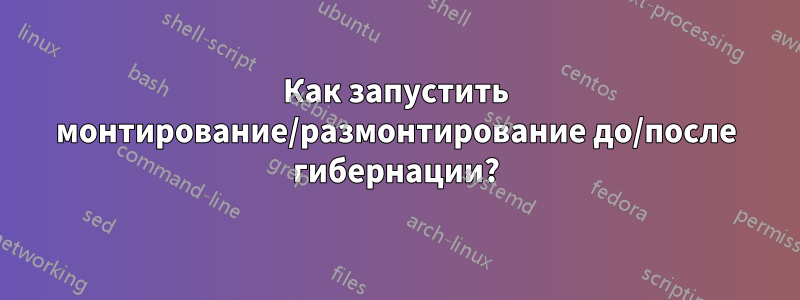 Как запустить монтирование/размонтирование до/после гибернации?