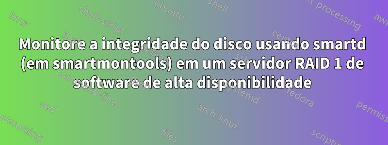 Monitore a integridade do disco usando smartd (em smartmontools) em um servidor RAID 1 de software de alta disponibilidade