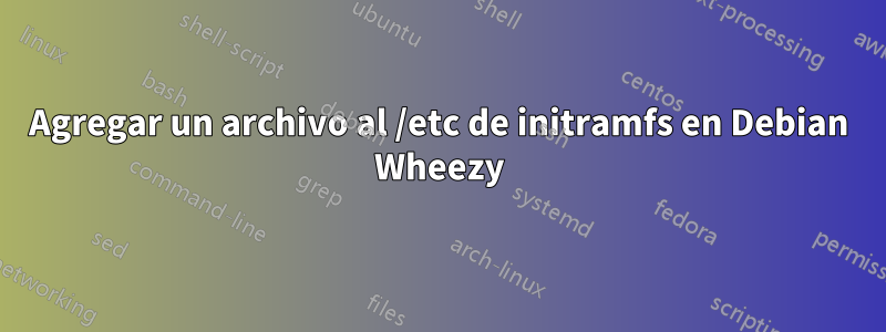 Agregar un archivo al /etc de initramfs en Debian Wheezy