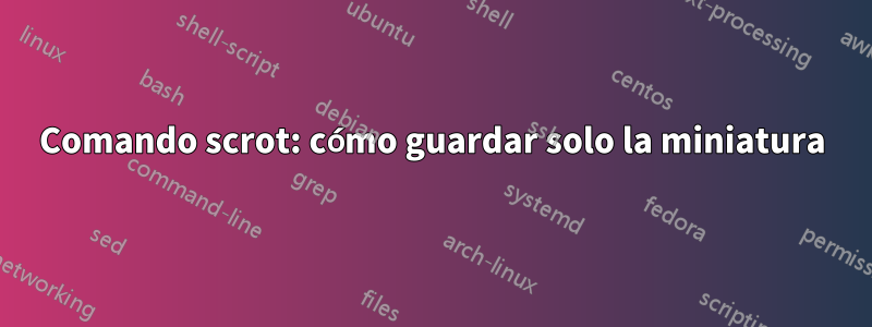 Comando scrot: cómo guardar solo la miniatura