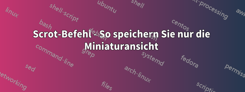 Scrot-Befehl - So speichern Sie nur die Miniaturansicht