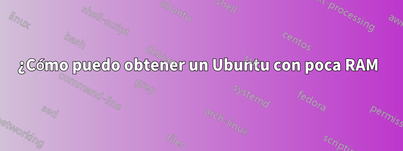 ¿Cómo puedo obtener un Ubuntu con poca RAM 