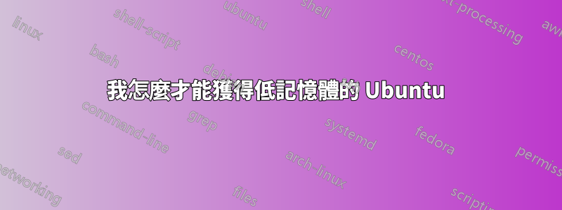 我怎麼才能獲得低記憶體的 Ubuntu 