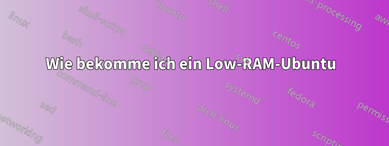 Wie bekomme ich ein Low-RAM-Ubuntu 