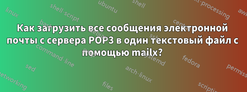 Как загрузить все сообщения электронной почты с сервера POP3 в один текстовый файл с помощью mailx?