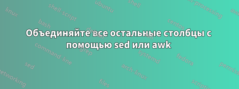 Объединяйте все остальные столбцы с помощью sed или awk