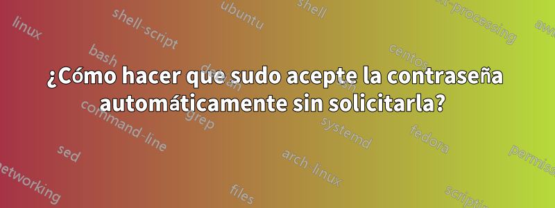 ¿Cómo hacer que sudo acepte la contraseña automáticamente sin solicitarla? 