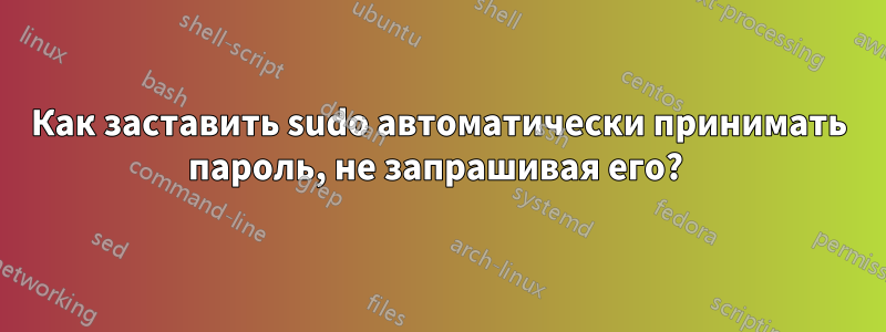 Как заставить sudo автоматически принимать пароль, не запрашивая его? 