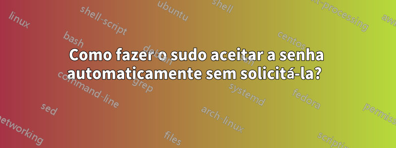 Como fazer o sudo aceitar a senha automaticamente sem solicitá-la? 