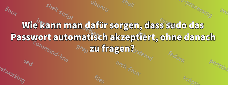 Wie kann man dafür sorgen, dass sudo das Passwort automatisch akzeptiert, ohne danach zu fragen? 