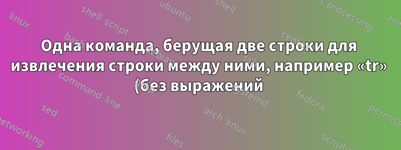 Одна команда, берущая две строки для извлечения строки между ними, например «tr» (без выражений)