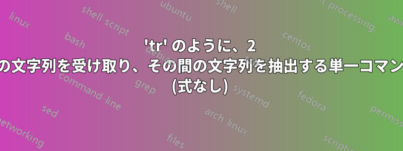 'tr' のように、2 つの文字列を受け取り、その間の文字列を抽出する単一コマンド (式なし)