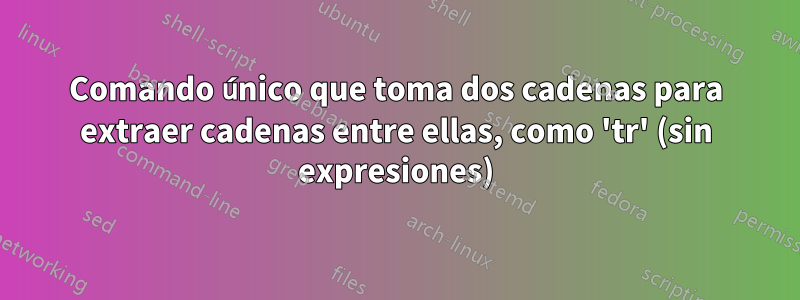 Comando único que toma dos cadenas para extraer cadenas entre ellas, como 'tr' (sin expresiones)