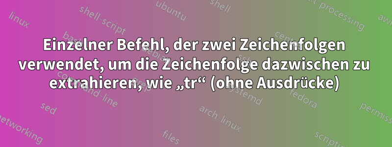 Einzelner Befehl, der zwei Zeichenfolgen verwendet, um die Zeichenfolge dazwischen zu extrahieren, wie „tr“ (ohne Ausdrücke)