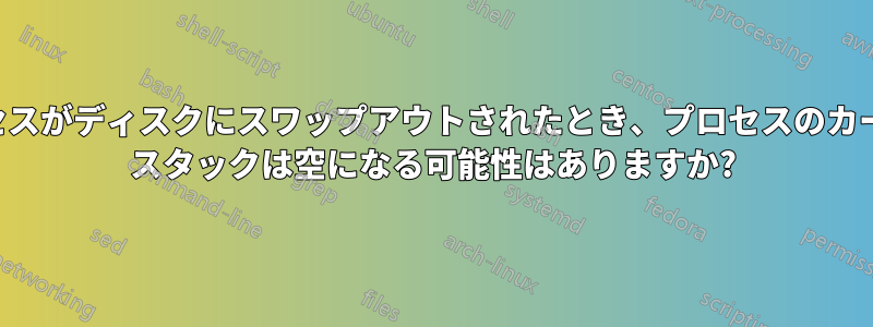 プロセスがディスクにスワップアウトされたとき、プロセスのカーネル スタックは空になる可能性はありますか?