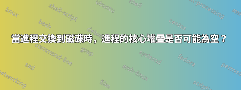 當進程交換到磁碟時，進程的核心堆疊是否可能為空？