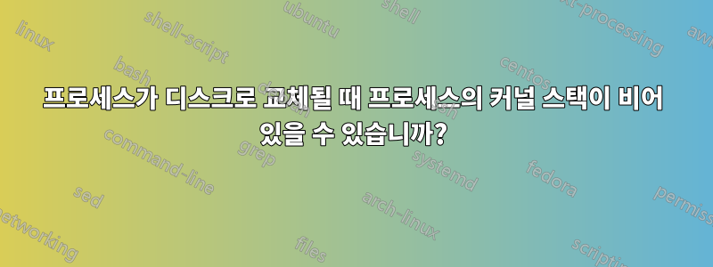 프로세스가 디스크로 교체될 때 프로세스의 커널 스택이 비어 있을 수 있습니까?