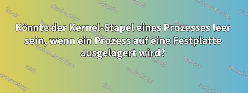 Könnte der Kernel-Stapel eines Prozesses leer sein, wenn ein Prozess auf eine Festplatte ausgelagert wird?