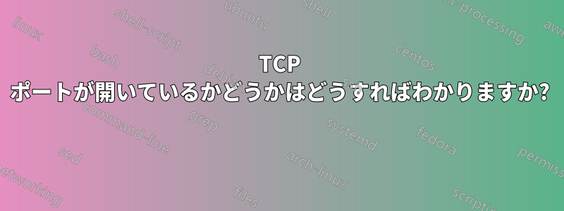 TCP ポートが開いているかどうかはどうすればわかりますか? 