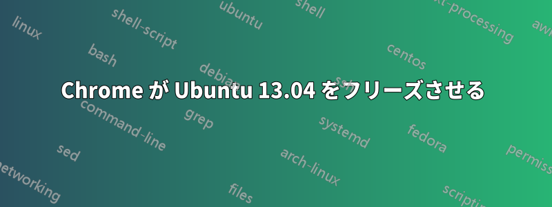 Chrome が Ubuntu 13.04 をフリーズさせる