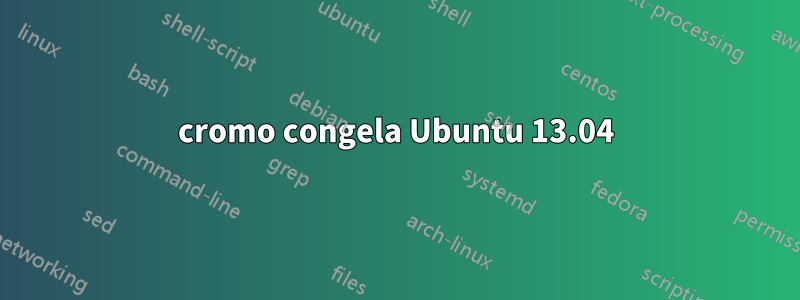 cromo congela Ubuntu 13.04