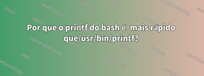 Por que o printf do bash é mais rápido que/usr/bin/printf?