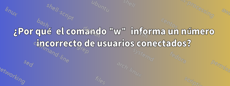 ¿Por qué el comando "w" informa un número incorrecto de usuarios conectados?