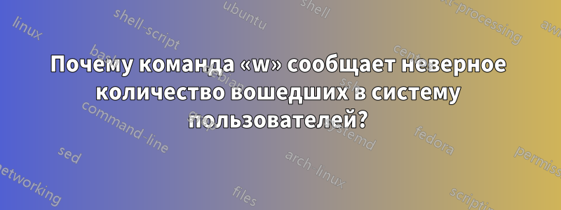 Почему команда «w» сообщает неверное количество вошедших в систему пользователей?