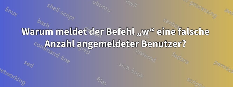 Warum meldet der Befehl „w“ eine falsche Anzahl angemeldeter Benutzer?