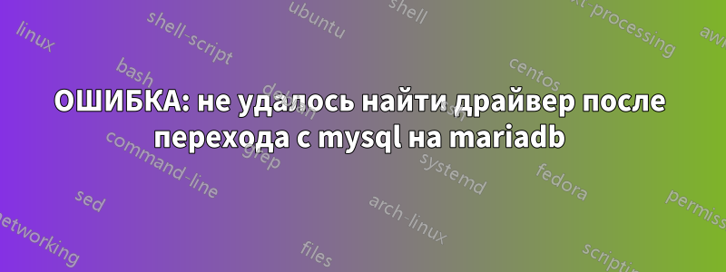 ОШИБКА: не удалось найти драйвер после перехода с mysql на mariadb