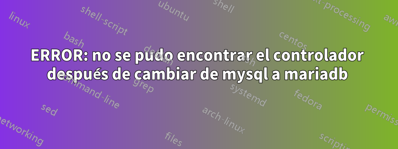 ERROR: no se pudo encontrar el controlador después de cambiar de mysql a mariadb