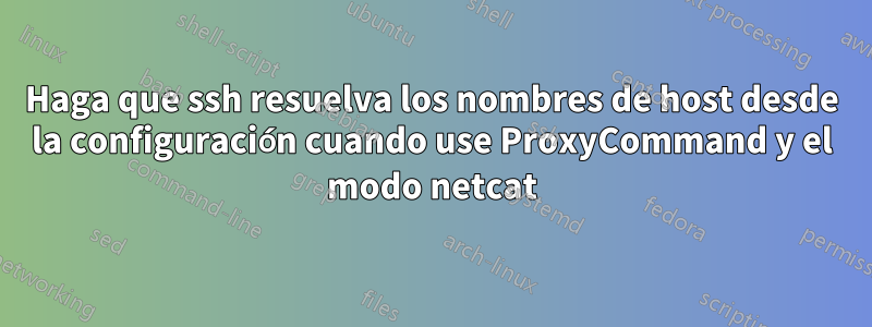 Haga que ssh resuelva los nombres de host desde la configuración cuando use ProxyCommand y el modo netcat