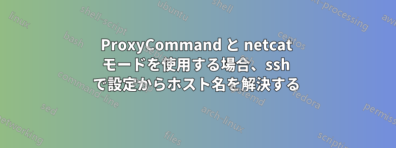 ProxyCommand と netcat モードを使用する場合、ssh で設定からホスト名を解決する